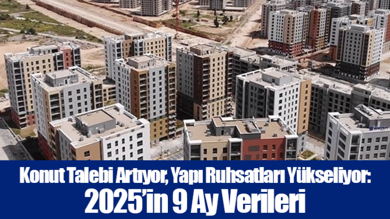 Konut Talebi Artıyor, Yapı Ruhsatları Yükseliyor: 2025’in 9 Ay Verileri