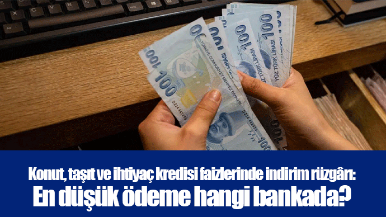 Konut, taşıt ve ihtiyaç kredisi faizlerinde indirim rüzgârı: En düşük ödeme hangi bankada?