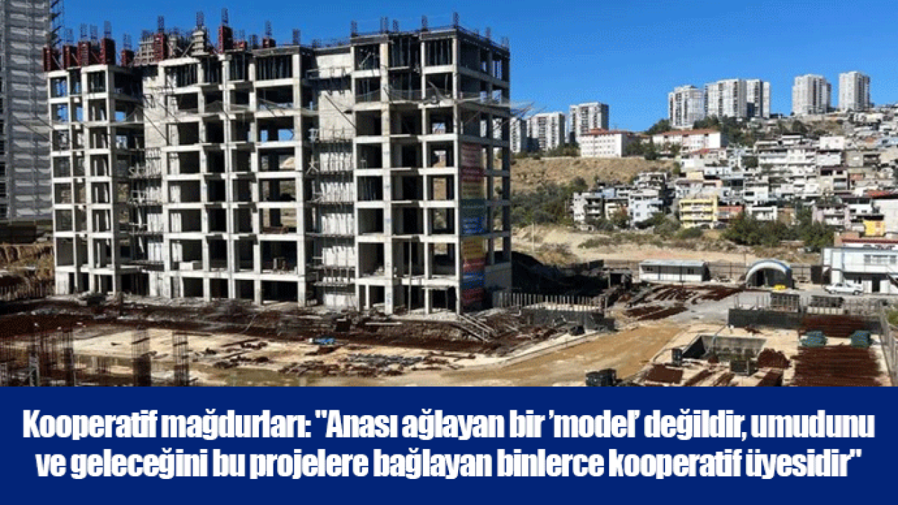Kooperatif mağdurları: "Anası ağlayan bir ’model’ değildir, umudunu ve geleceğini bu projelere bağlayan binlerce kooperatif üyesidir"