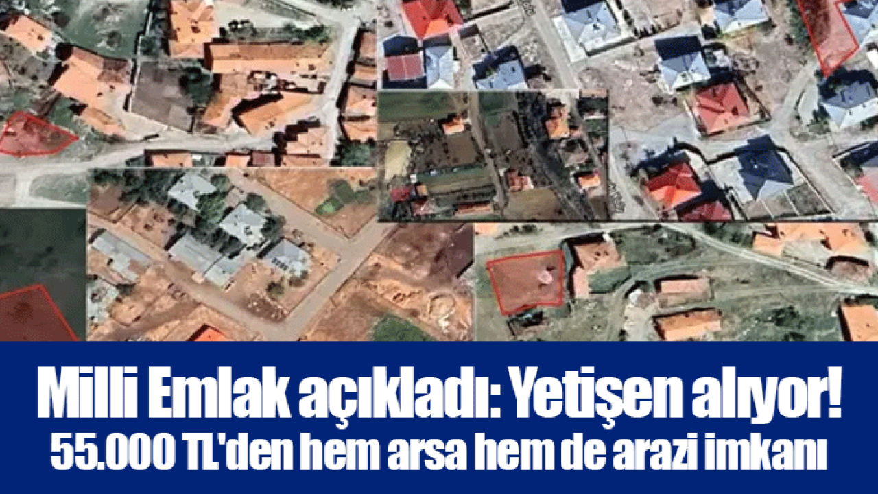 Milli Emlak açıkladı: Yetişen alıyor! 55.000 TL&#039;den hem arsa hem de arazi imkanı