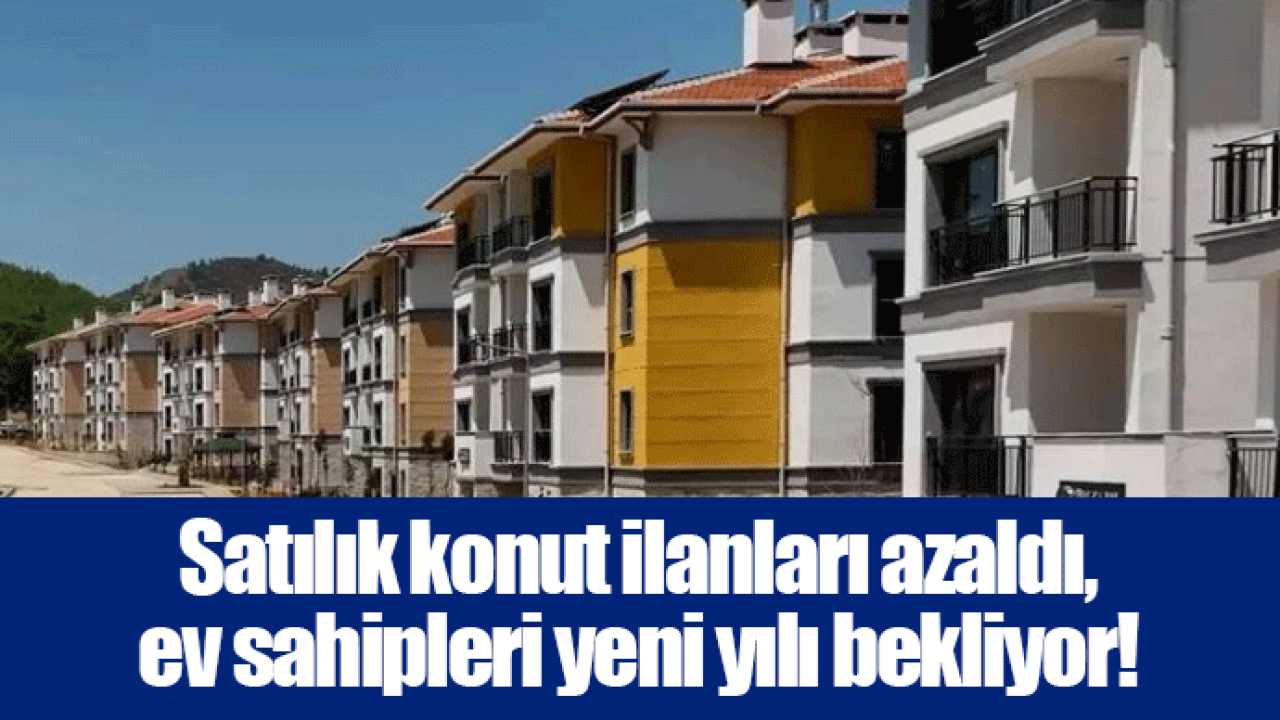 Satılık konut ilanları azaldı, ev sahipleri yeni yılı bekliyor!