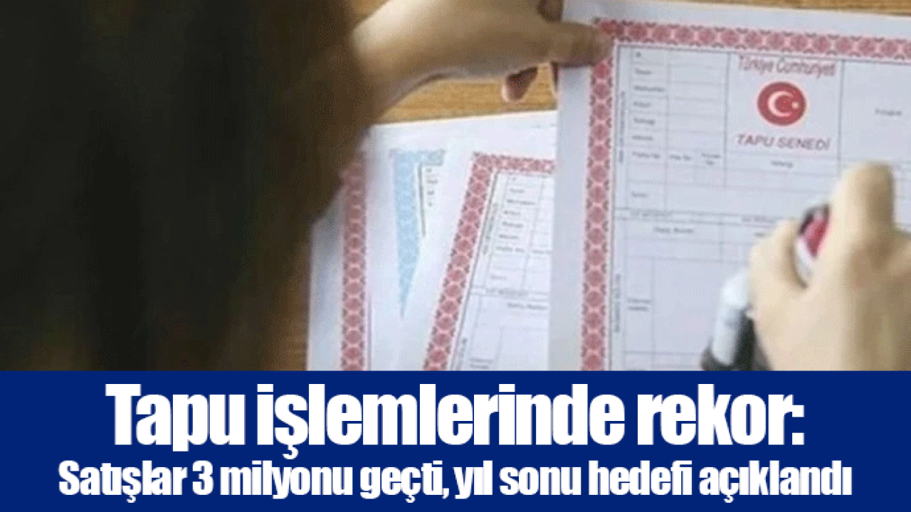 Tapu işlemlerinde rekor: Satışlar 3 milyonu geçti, yıl sonu hedefi açıklandı