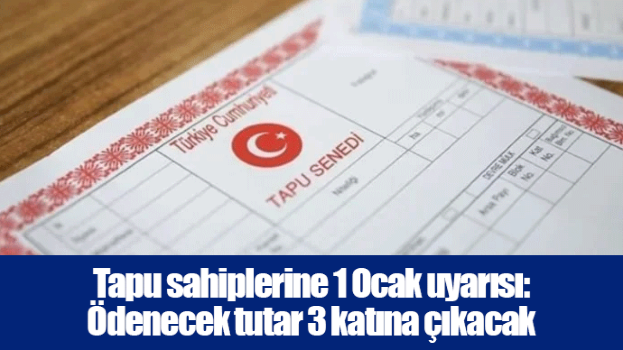 Tapu sahiplerine 1 Ocak uyarısı: Ödenecek tutar 3 katına çıkacak
