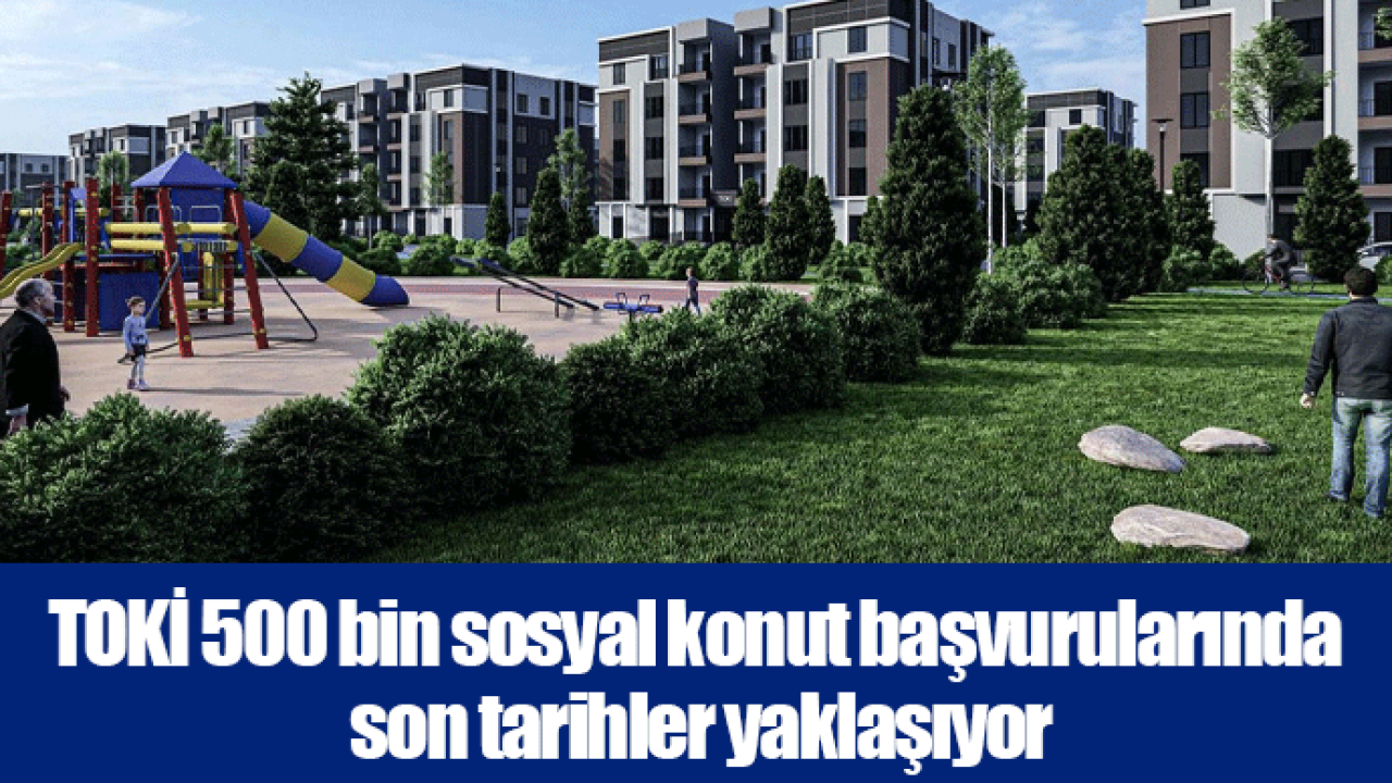 TOKİ 500 bin sosyal konut başvurularında son tarihler yaklaşıyor