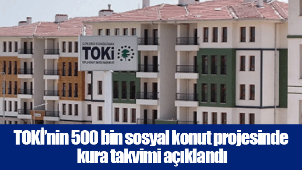 TOKİ’nin 500 bin sosyal konut projesinde kura takvimi açıklandı