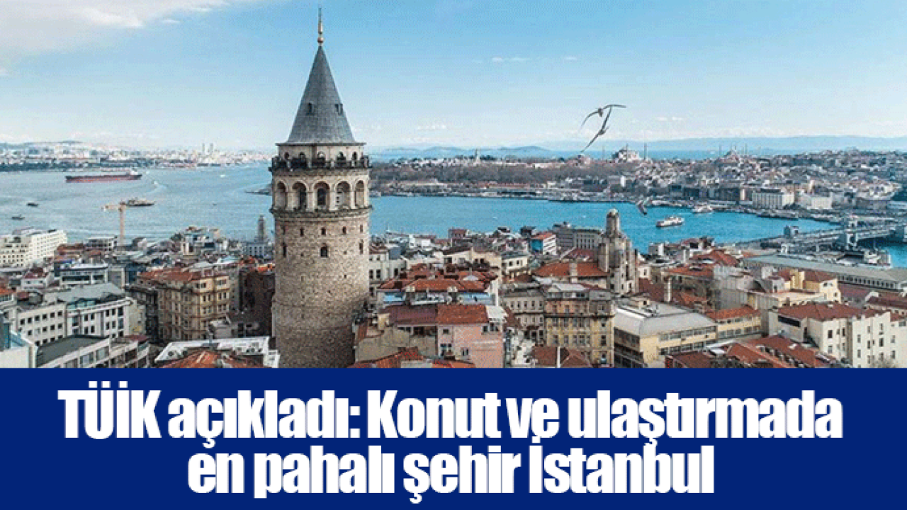 TÜİK açıkladı: Konut ve ulaştırmada en pahalı şehir İstanbul