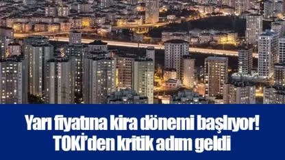 Yarı fiyatına kira dönemi başlıyor! TOKİ’den kritik adım geldi