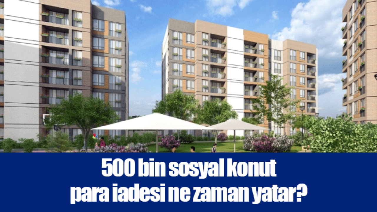 500 bin sosyal konut para iadesi ne zaman yatar?