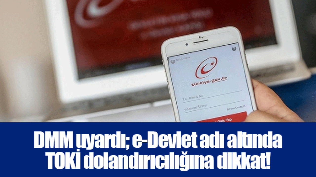 DMM uyardı; e-Devlet adı altında TOKİ dolandırıcılığına dikkat!