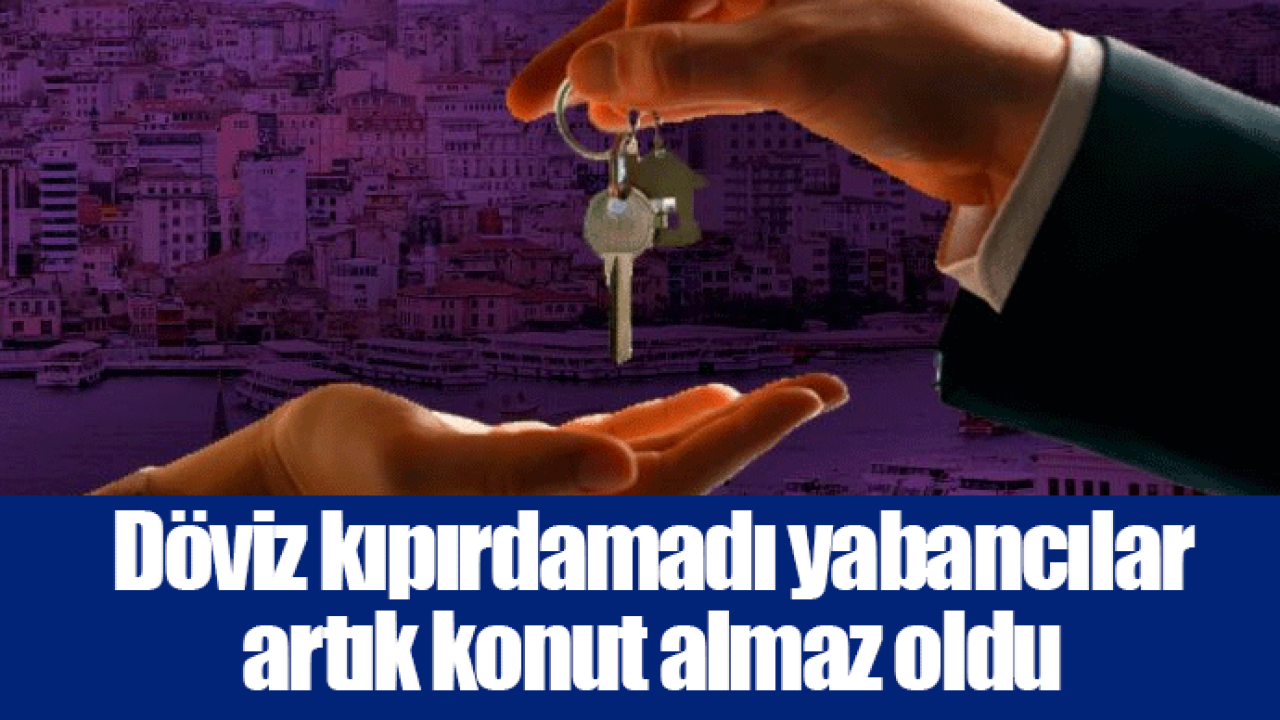 Döviz kıpırdamadı yabancılar artık konut almaz oldu