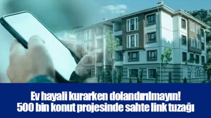 Ev hayali kurarken dolandırılmayın! 500 bin konut projesinde sahte link tuzağı