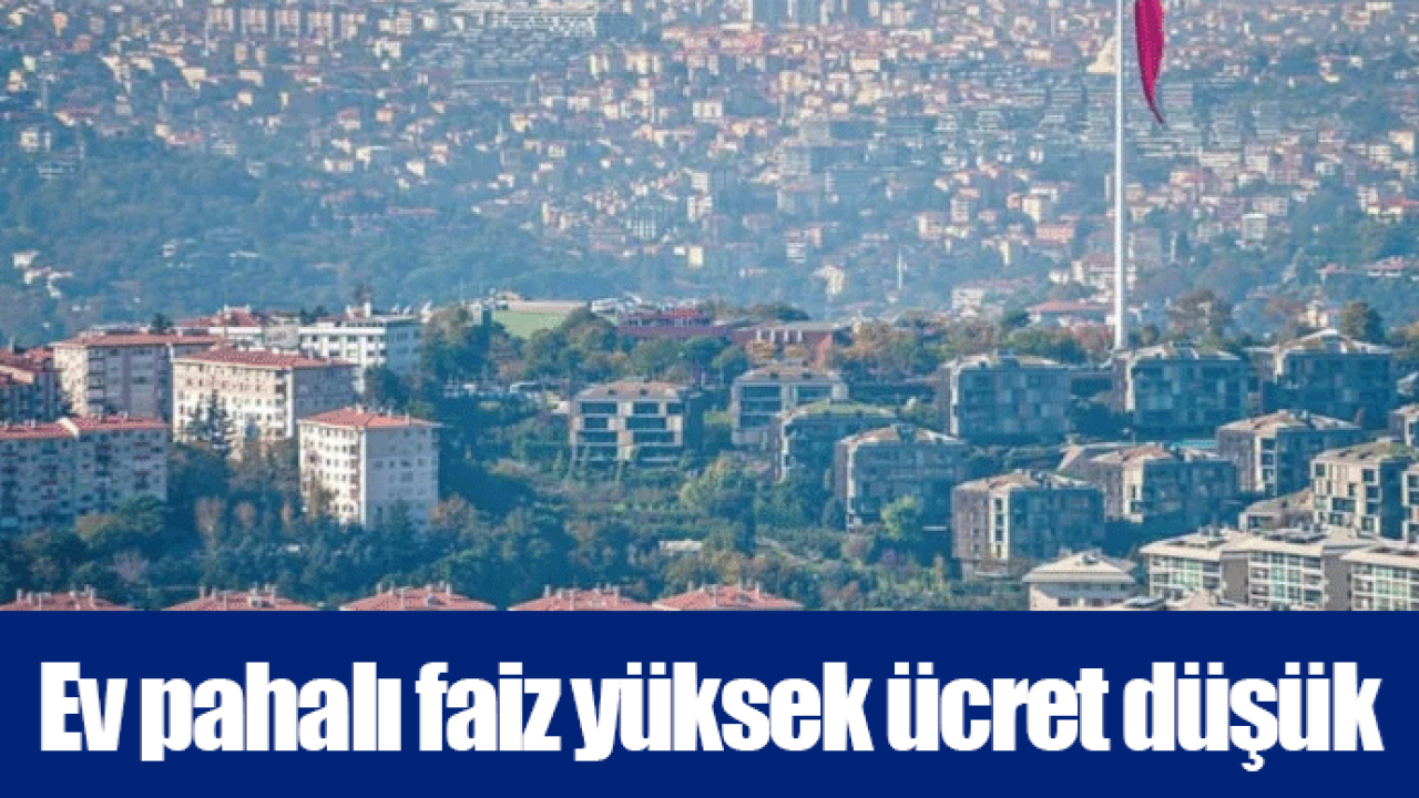 Ev pahalı faiz yüksek ücret düşük