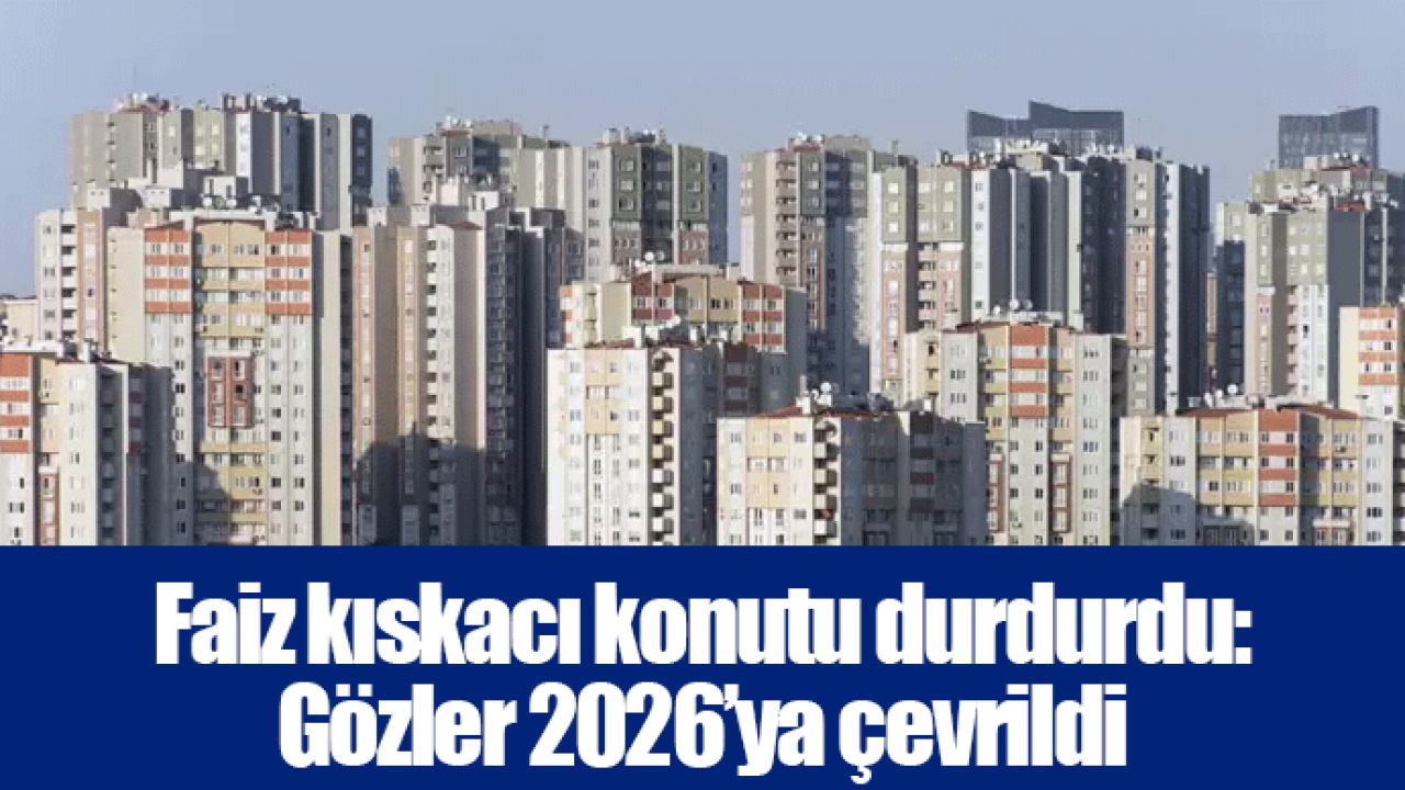 Faiz kıskacı konutu durdurdu: Gözler 2026’ya çevrildi