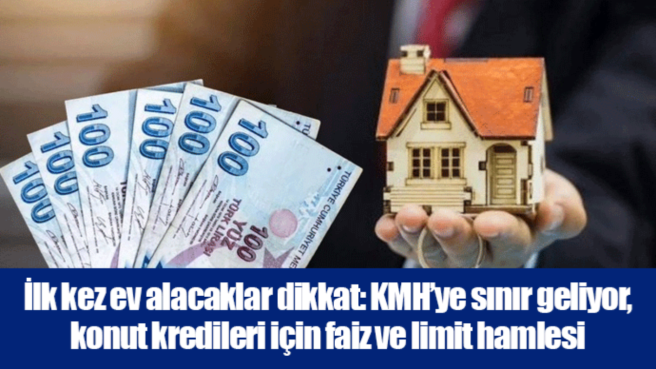 İlk kez ev alacaklar dikkat: KMH’ye sınır geliyor, konut kredileri için faiz ve limit hamlesi
