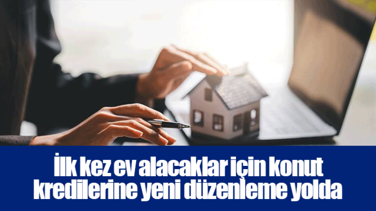 İlk kez ev alacaklar için konut kredilerine yeni düzenleme yolda