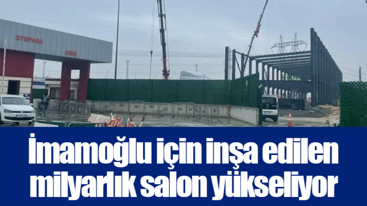 İmamoğlu için inşa edilen milyarlık salon yükseliyor