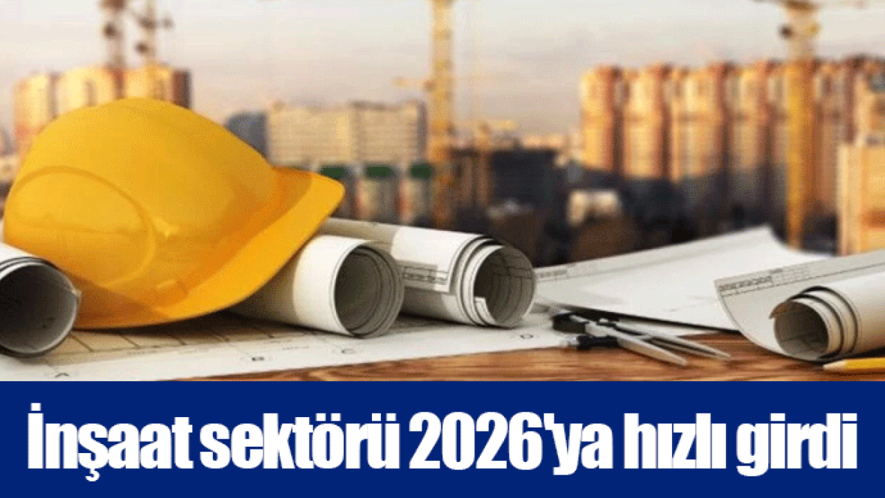 İnşaat sektörü 2026'ya hızlı girdi
