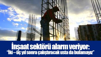 İnşaat sektörü alarm veriyor: “İki – üç yıl sonra çalıştıracak usta da bulamayız”
