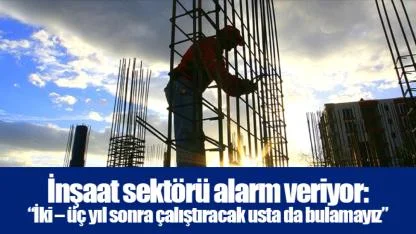 İnşaat sektörü alarm veriyor: “İki – üç yıl sonra çalıştıracak usta da bulamayız”
