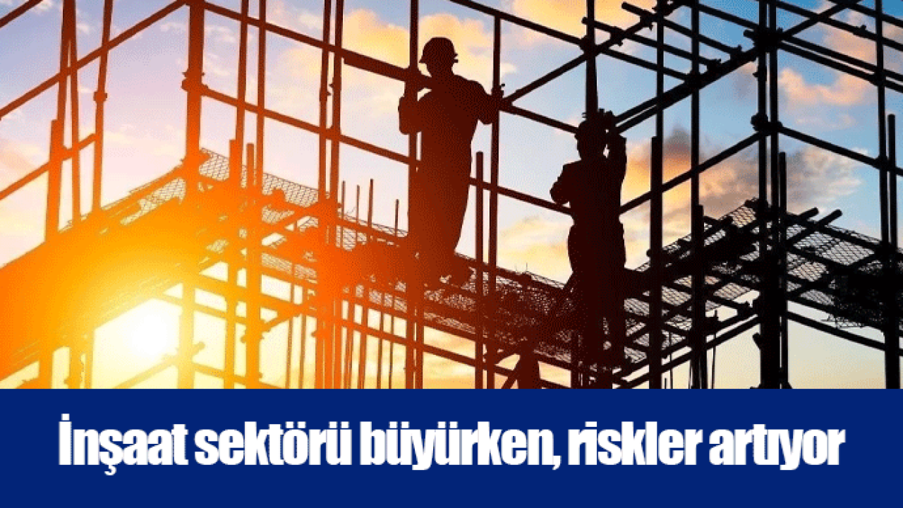 İnşaat sektörü büyürken, riskler artıyor