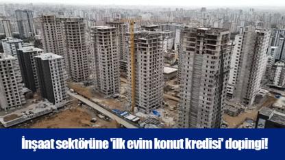 İnşaat sektörüne 'ilk evim konut kredisi' dopingi!
