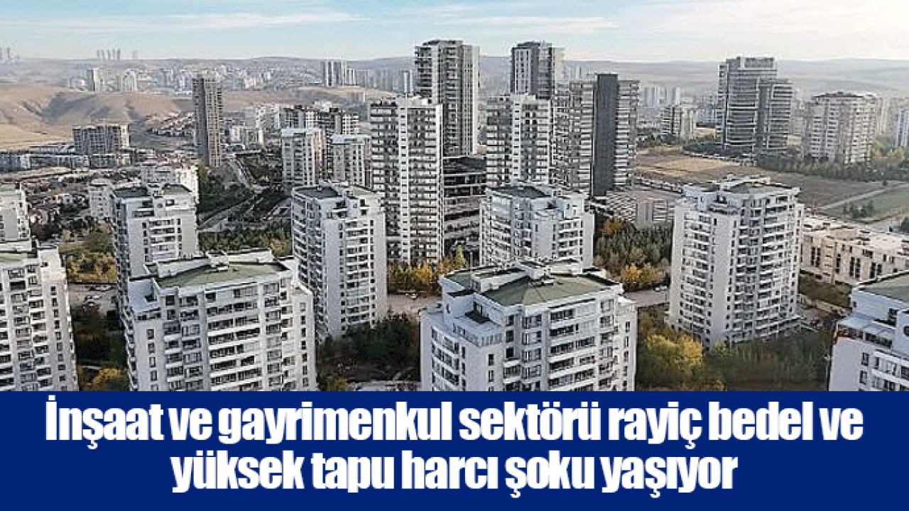 İnşaat ve gayrimenkul sektörü rayiç bedel ve yüksek tapu harcı şoku yaşıyor