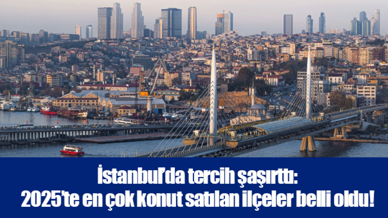 İstanbul’da tercih şaşırttı: 2025’te en çok konut satılan ilçeler belli oldu!