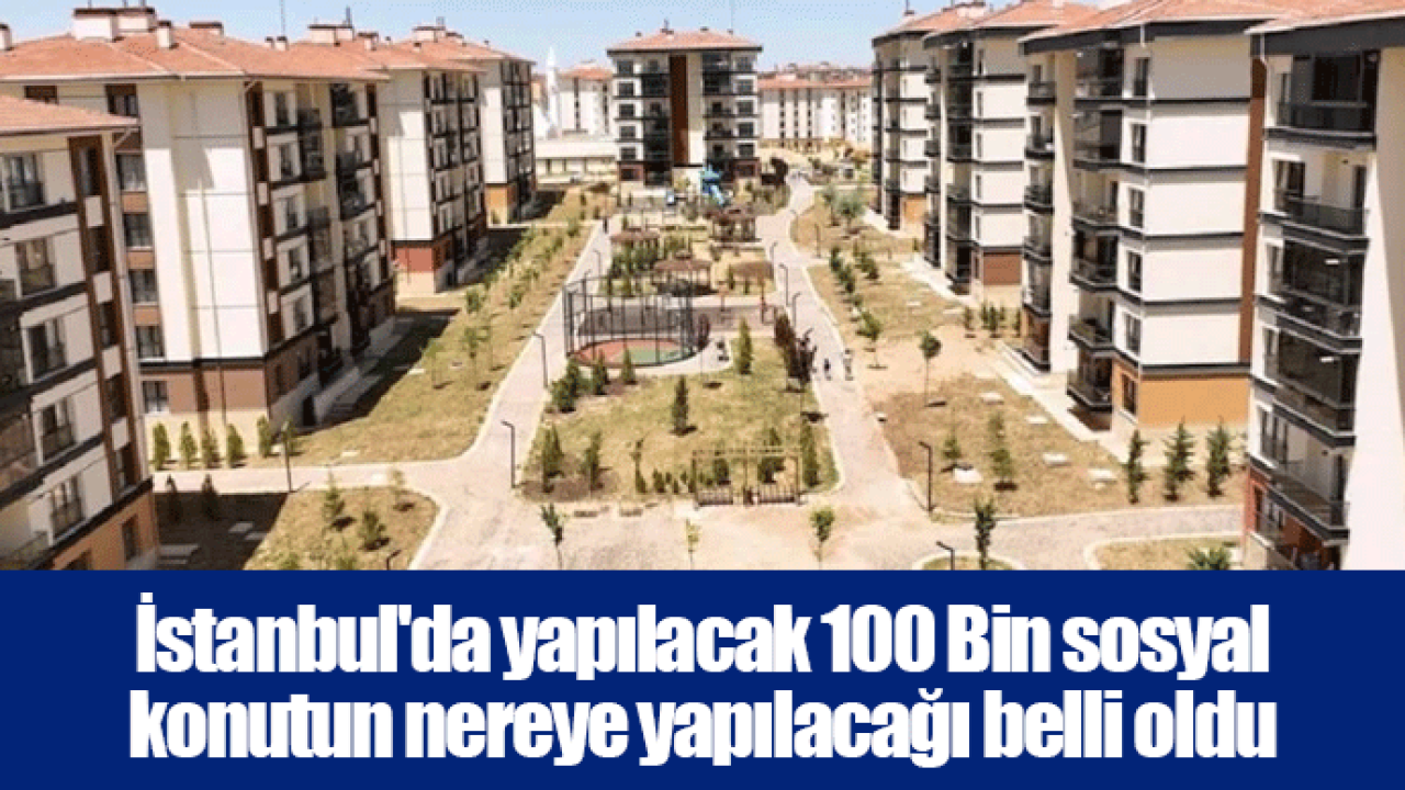 İstanbul'da yapılacak 100 Bin sosyal konutun nereye yapılacağı belli oldu