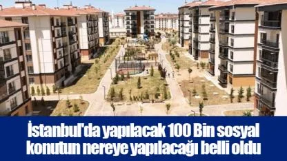 İstanbul'da yapılacak 100 Bin sosyal konutun nereye yapılacağı belli oldu