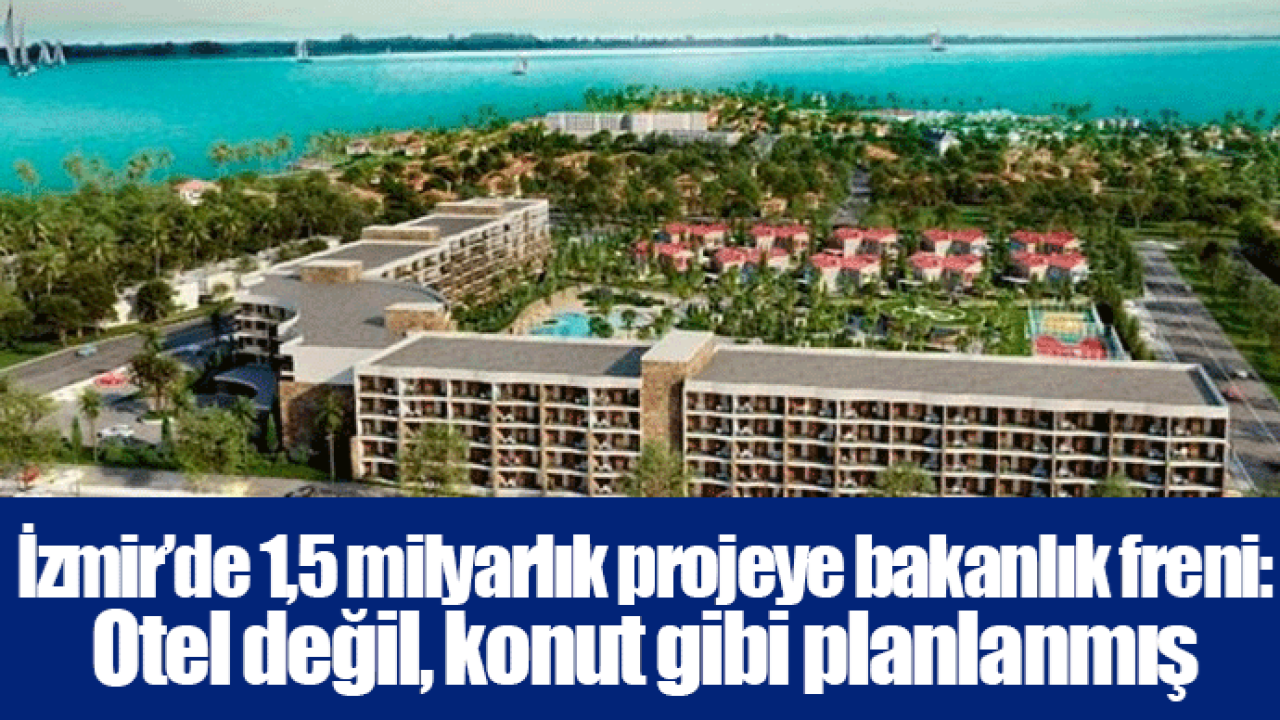 İzmir’de 1,5 milyarlık projeye bakanlık freni: Otel değil, konut gibi planlanmış