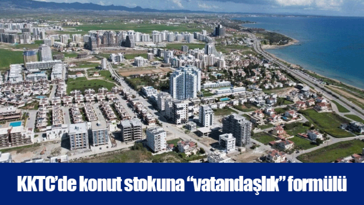 KKTC’de konut stokuna “vatandaşlık” formülü