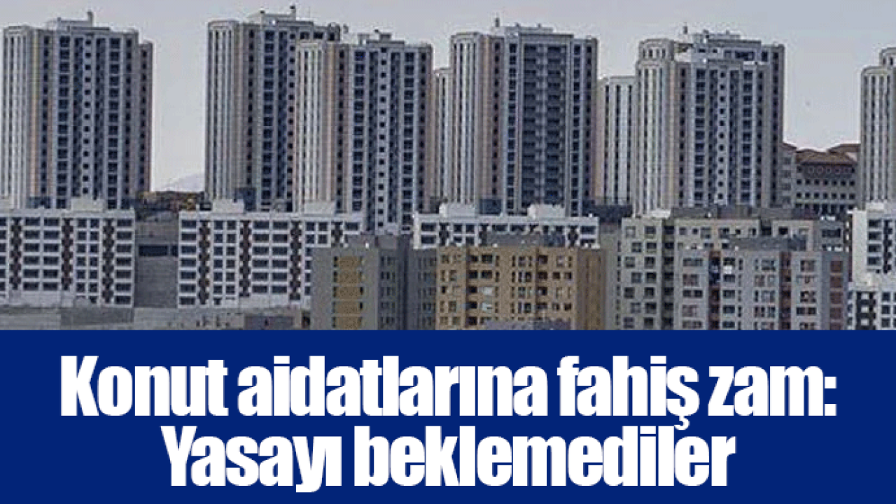 Konut aidatlarına fahiş zam: Yasayı beklemediler