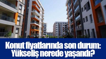 Konut fiyatlarında son durum: Yükseliş nerede yaşandı?