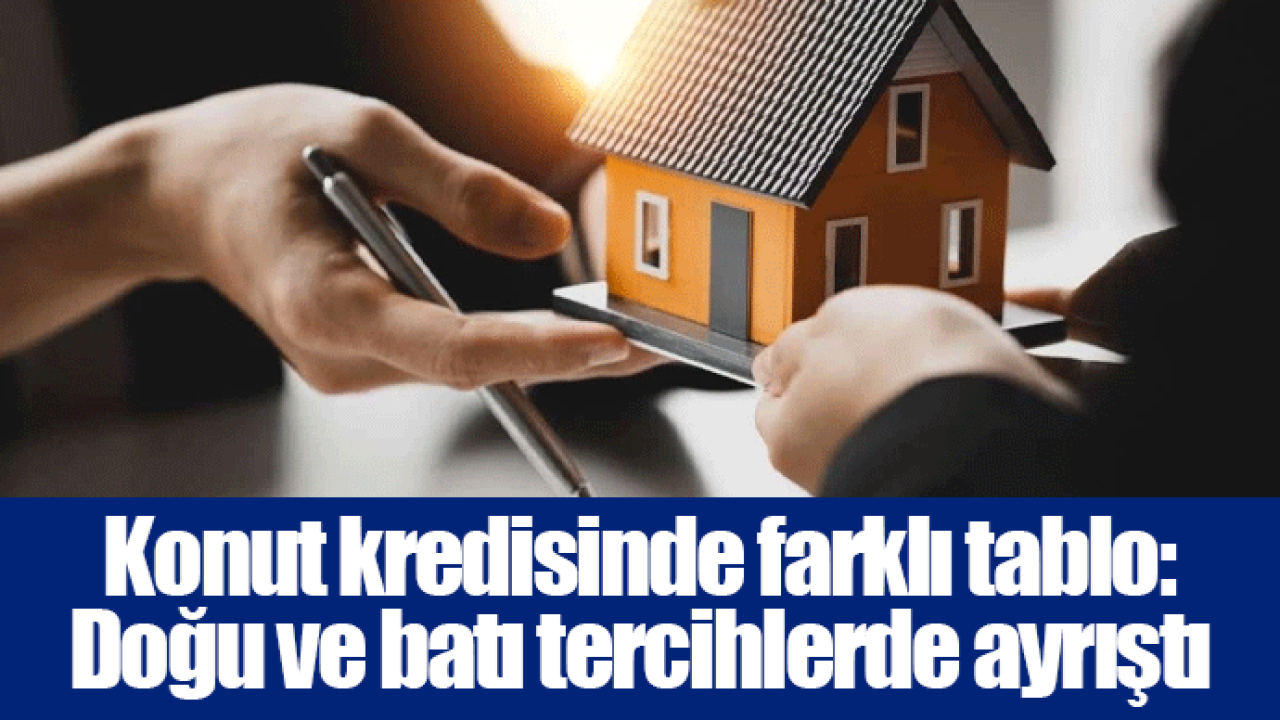 Konut kredisinde farklı tablo: Doğu ve batı tercihlerde ayrıştı