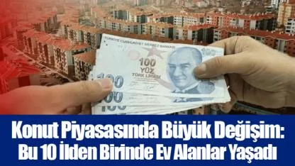 Konut Piyasasında Büyük Değişim: Bu 10 İlden Birinde Ev Alanlar Yaşadı