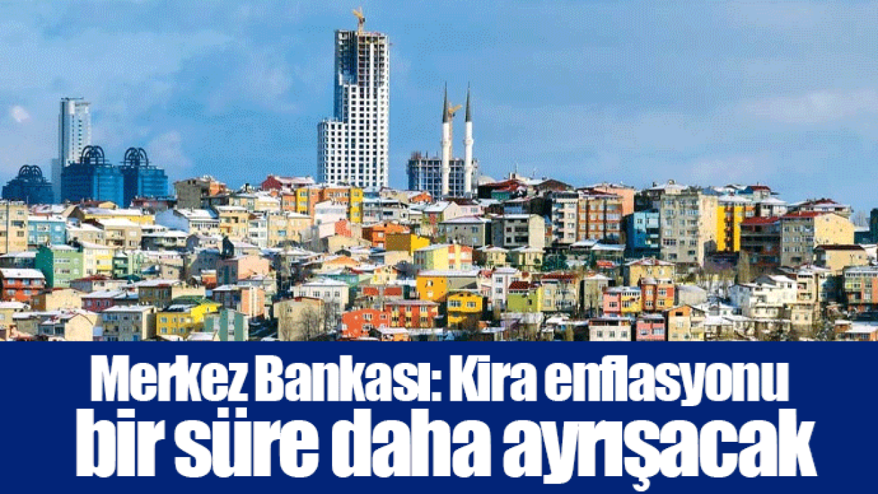 Merkez Bankası: Kira enflasyonu bir süre daha ayrışacak