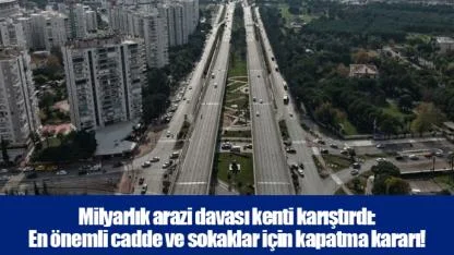 Milyarlık arazi davası kenti karıştırdı: En önemli cadde ve sokaklar için kapatma kararı!