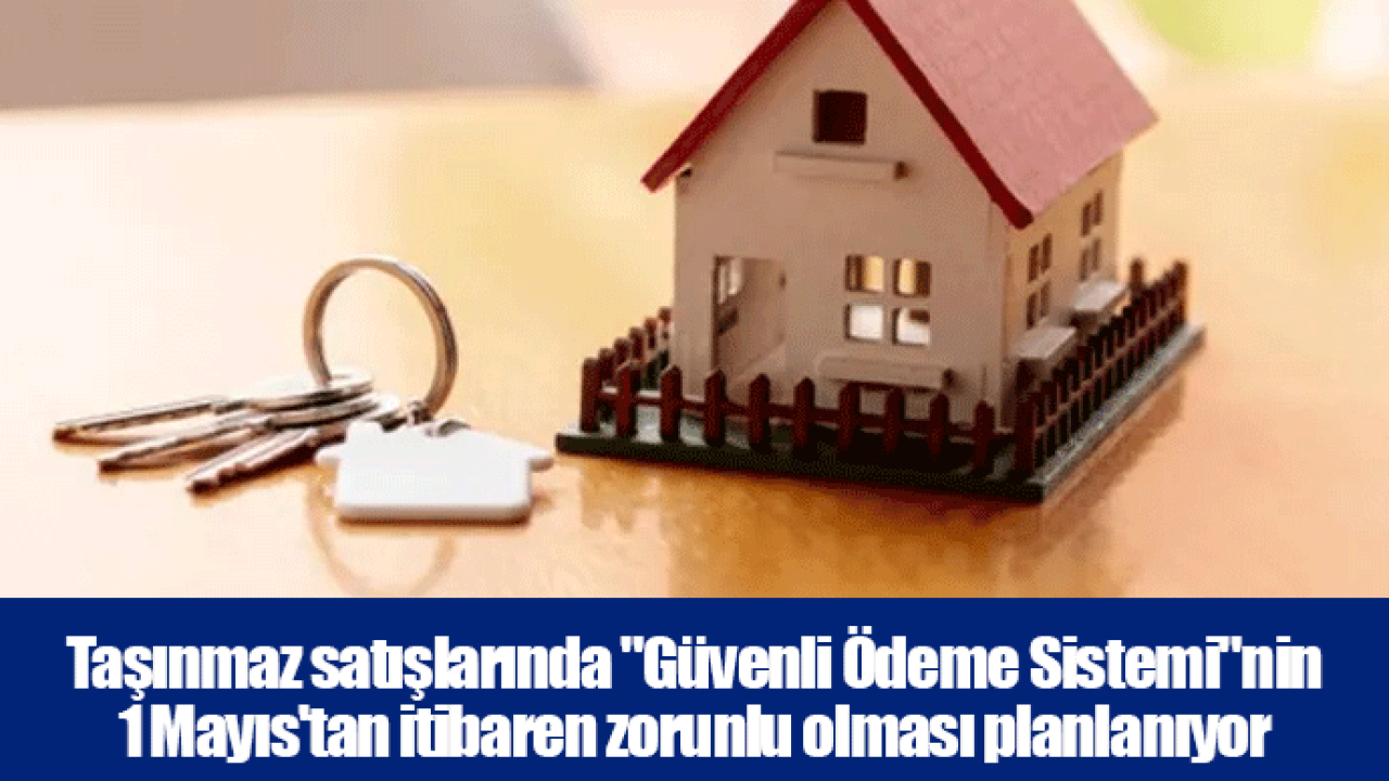 Taşınmaz satışlarında "Güvenli Ödeme Sistemi"nin 1 Mayıs'tan itibaren zorunlu olması planlanıyor