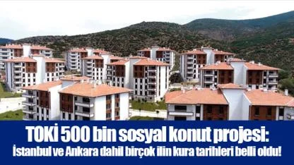 TOKİ 500 bin sosyal konut projesi: İstanbul ve Ankara dahil birçok ilin kura tarihleri belli oldu!