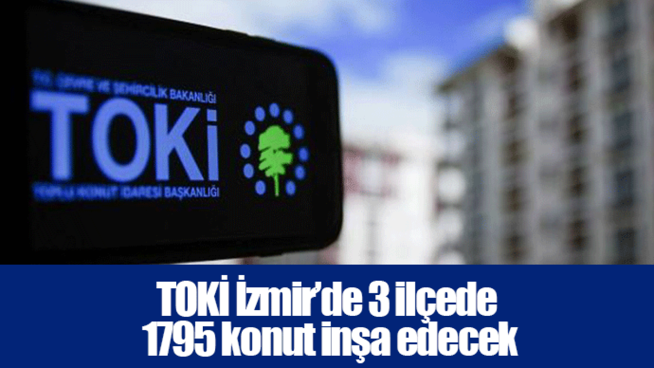 TOKİ İzmir’de 3 ilçede 1795 konut inşa edecek