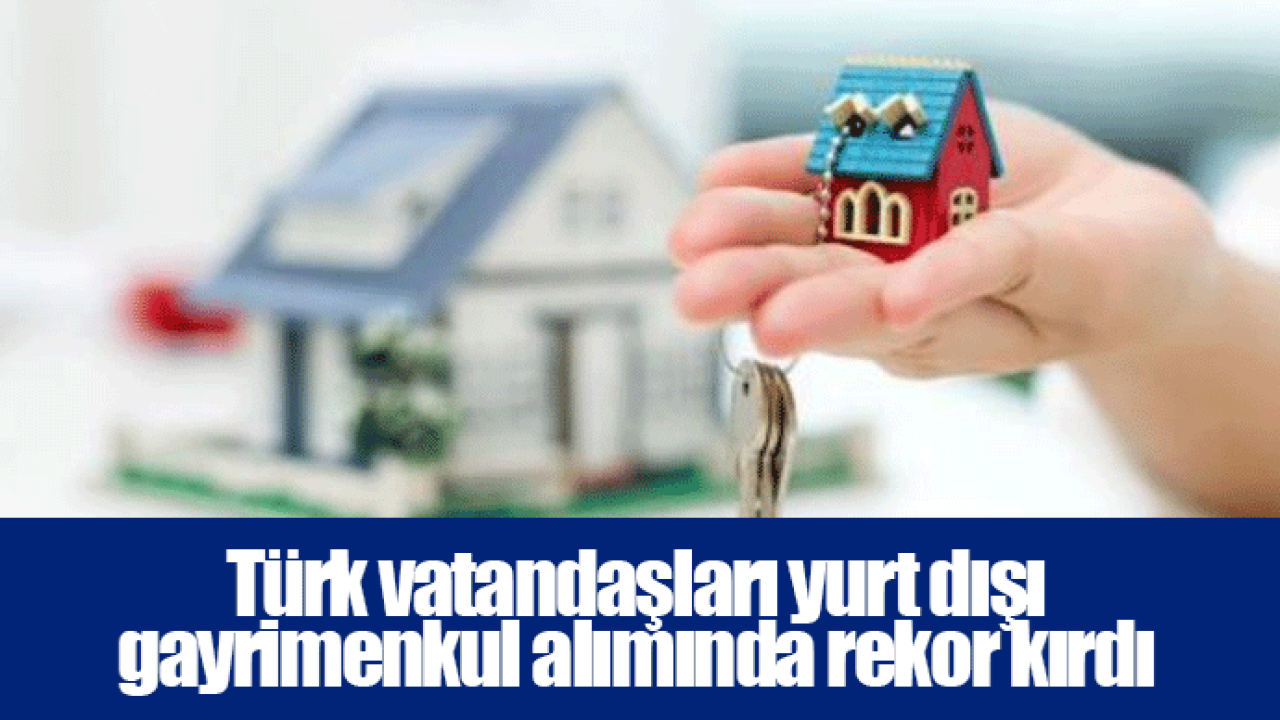Türk vatandaşları yurt dışı gayrimenkul alımında rekor kırdı