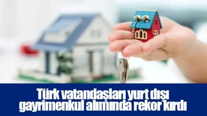 Türk vatandaşları yurt dışı gayrimenkul alımında rekor kırdı