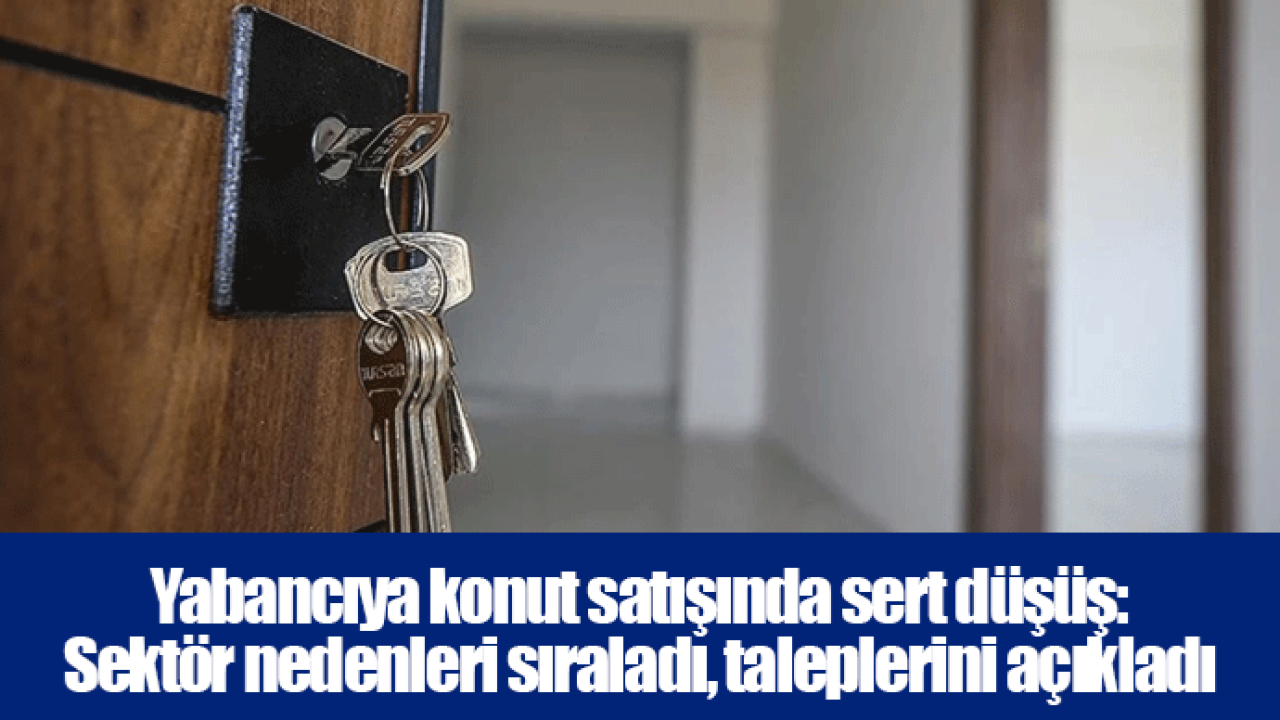 Yabancıya konut satışında sert düşüş: Sektör nedenleri sıraladı, taleplerini açıkladı
