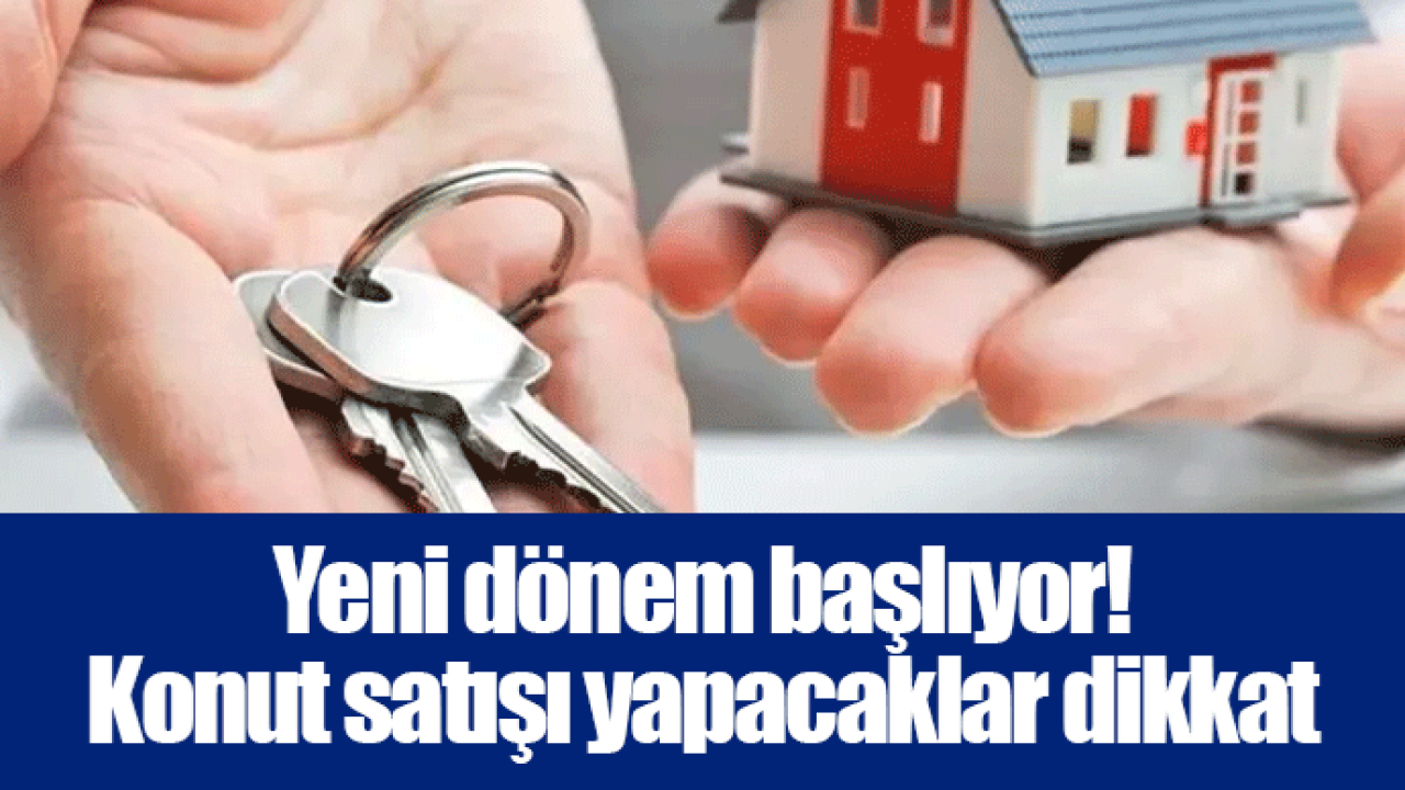 Yeni dönem başlıyor! Konut satışı yapacaklar dikkat