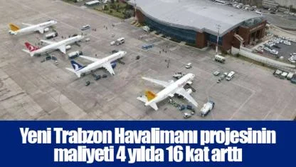 Yeni Trabzon Havalimanı projesinin maliyeti 4 yılda 16 kat arttı
