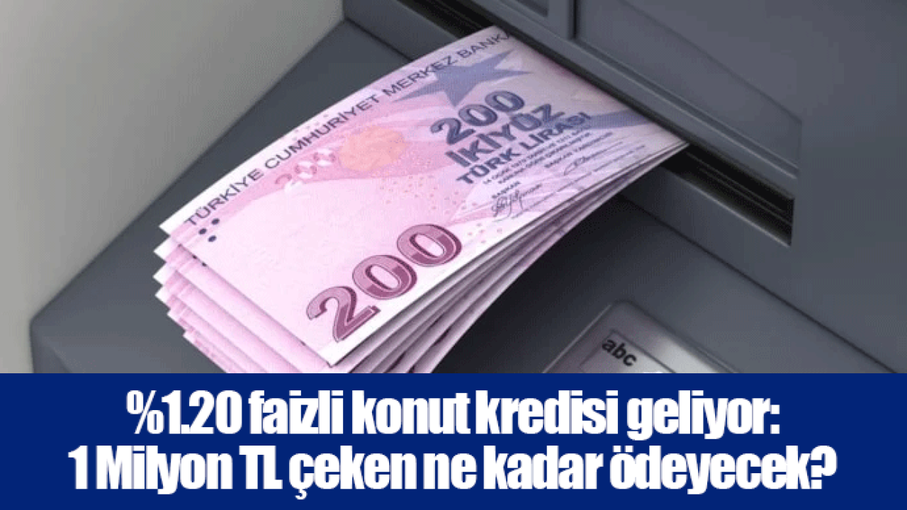 %1.20 faizli konut kredisi geliyor: 1 Milyon TL çeken ne kadar ödeyecek?
