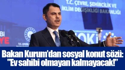 Bakan Kurum’dan sosyal konut sözü: "Ev sahibi olmayan kalmayacak!”