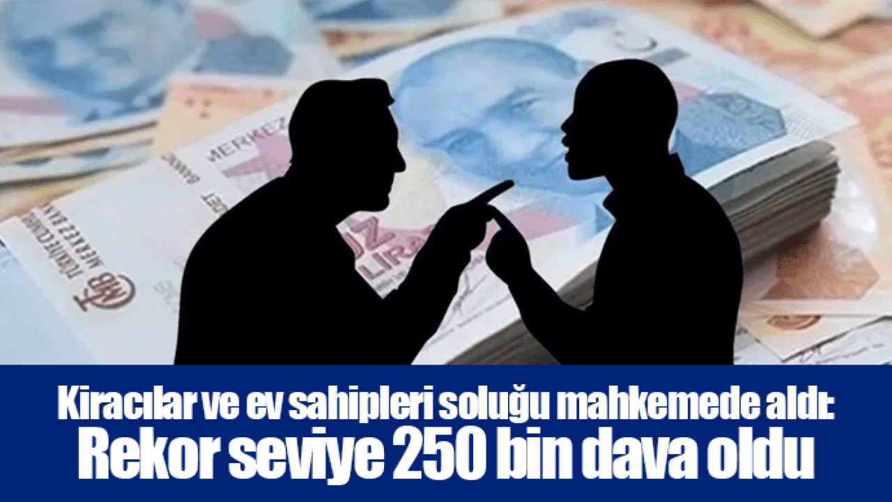 Kiracılar ve ev sahipleri soluğu mahkemede aldı: Rekor seviye 250 bin dava oldu