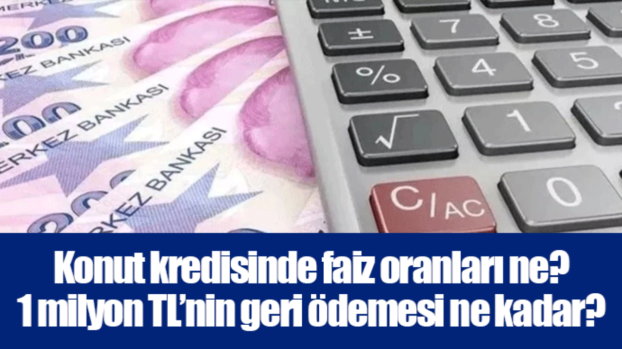 Konut kredisinde faiz oranları ne? 1 milyon TL’nin geri ödemesi ne kadar?