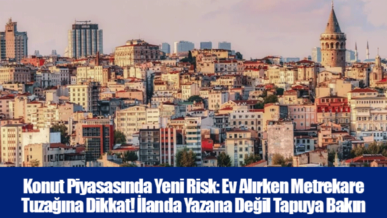 Konut Piyasasında Yeni Risk: Ev Alırken Metrekare Tuzağına Dikkat! İlanda Yazana Değil Tapuya Bakın